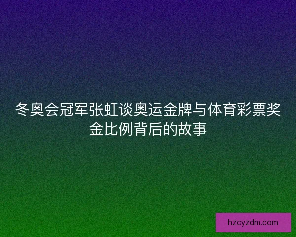 冬奥会冠军张虹谈奥运金牌与体育彩票奖金比例背后的故事