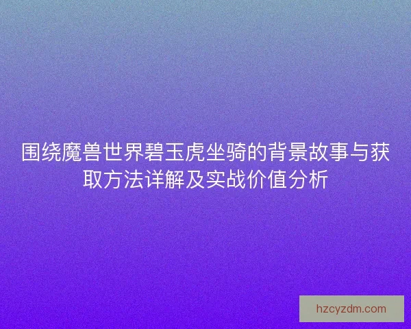 围绕魔兽世界碧玉虎坐骑的背景故事与获取方法详解及实战价值分析