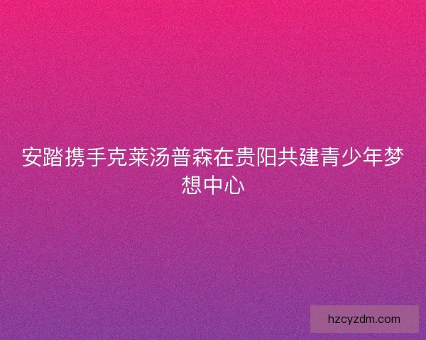 安踏携手克莱汤普森在贵阳共建青少年梦想中心