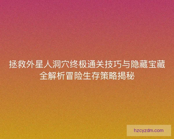 拯救外星人洞穴终极通关技巧与隐藏宝藏全解析冒险生存策略揭秘