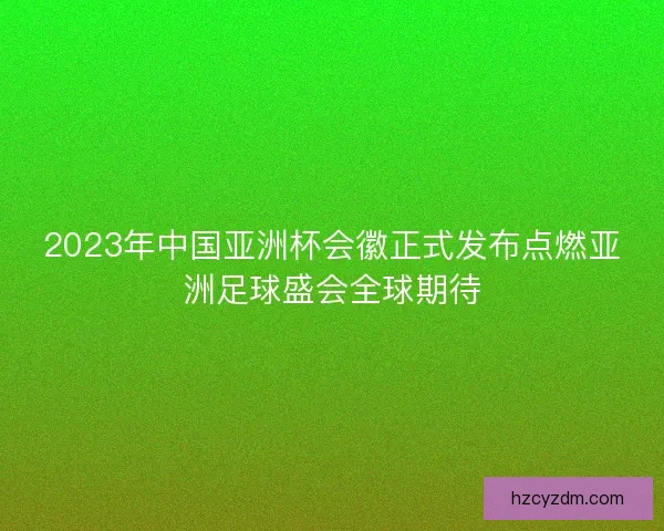 2023年中国亚洲杯会徽正式发布点燃亚洲足球盛会全球期待 2023年中国亚洲杯会徽正式发布点燃亚洲足球盛会全球期待