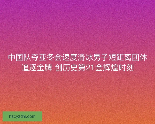 中国队夺亚冬会速度滑冰男子短距离团体追逐金牌 创历史第21金辉煌时刻 中国队夺亚冬会速度滑冰男子短距离团体追逐金牌 创历史第21金辉煌时刻