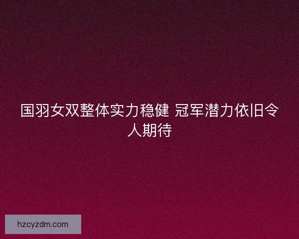 国羽女双整体实力稳健 冠军潜力依旧令人期待 国羽女双整体实力稳健 冠军潜力依旧令人期待