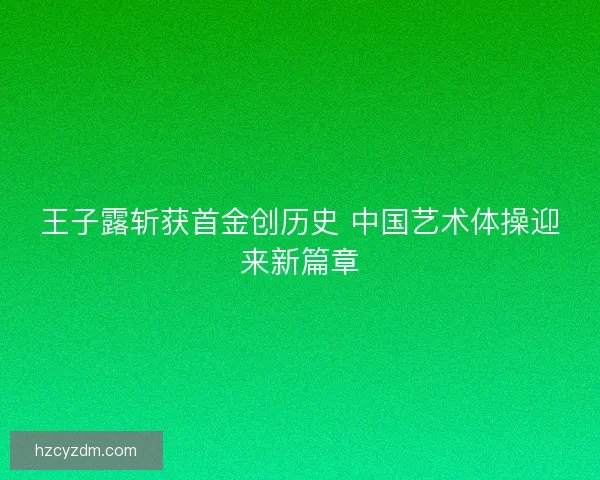 王子露斩获首金创历史 中国艺术体操迎来新篇章 王子露斩获首金创历史 中国艺术体操迎来新篇章