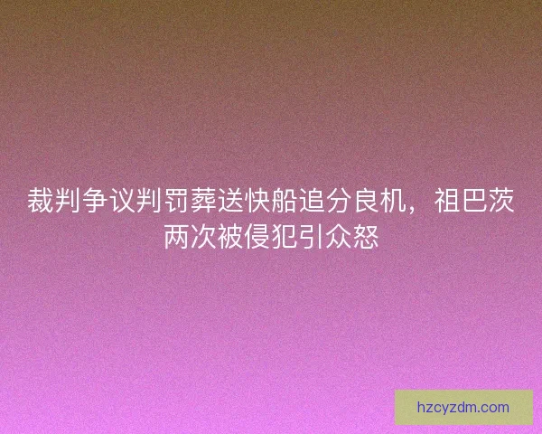 裁判争议判罚葬送快船追分良机，祖巴茨两次被侵犯引众怒