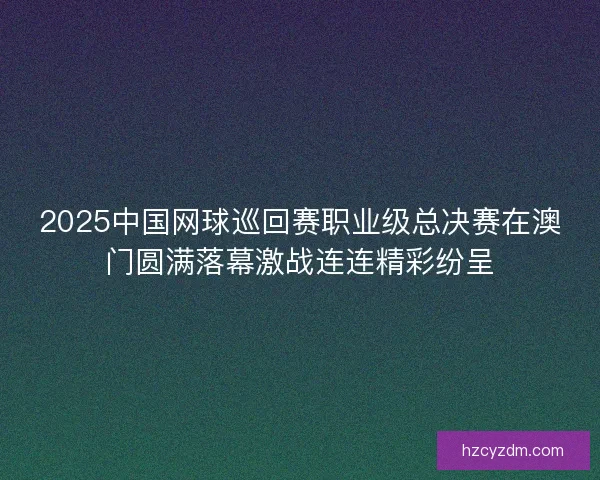 2025中国网球巡回赛职业级总决赛在澳门圆满落幕激战连连精彩纷呈