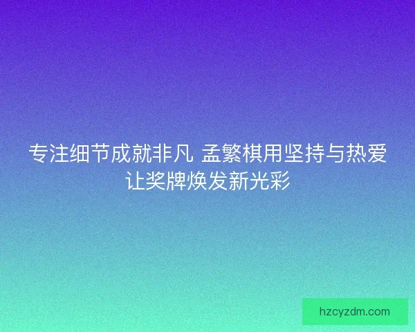 专注细节成就非凡 孟繁棋用坚持与热爱让奖牌焕发新光彩 专注细节成就非凡 孟繁棋用坚持与热爱让奖牌焕发新光彩