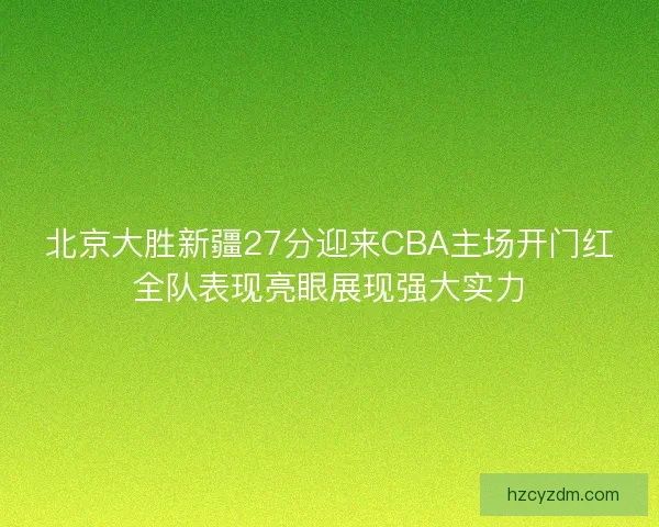 北京大胜新疆27分迎来CBA主场开门红全队表现亮眼展现强大实力