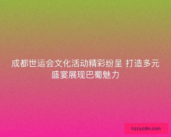 成都世运会文化活动精彩纷呈 打造多元盛宴展现巴蜀魅力 成都世运会文化活动精彩纷呈 打造多元盛宴展现巴蜀魅力