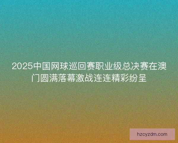 2025中国网球巡回赛职业级总决赛在澳门圆满落幕激战连连精彩纷呈